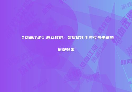 《热血江湖》游戏攻略：如何优化手邪弓与坐骑的搭配效果