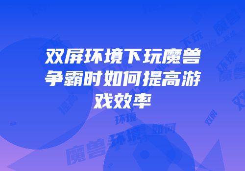 双屏环境下玩魔兽争霸时如何提高游戏效率