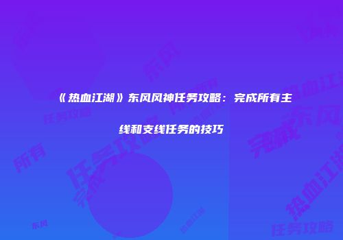 《热血江湖》东风风神任务攻略：完成所有主线和支线任务的技巧