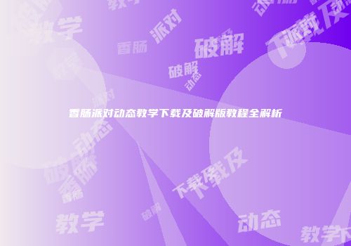 香肠派对动态教学下载及破解版教程全解析