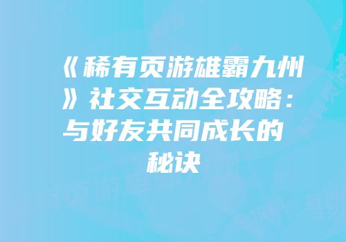 《稀有页游雄霸九州》社交互动全攻略：与好友共同成长的秘诀