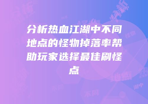 分析热血江湖中不同地点的怪物掉落率帮助玩家选择最佳刷怪点