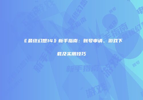 《最终幻想14》新手指南：账号申请、游戏下载及实用技巧