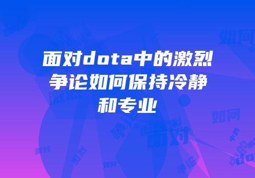 面对dota中的激烈争论如何保持冷静和专业