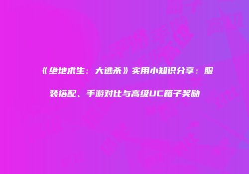 《绝地求生：大逃杀》实用小知识分享：服装搭配、手游对比与高级UC箱子奖励