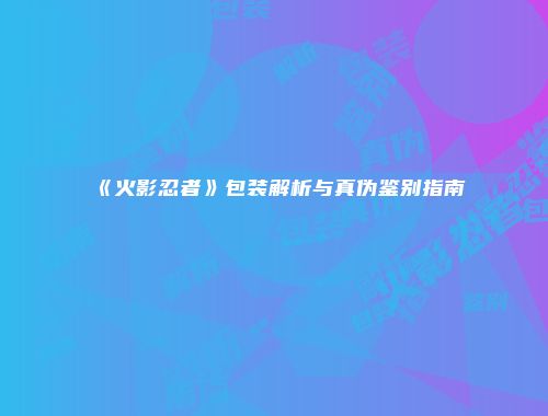 《火影忍者》包装解析与真伪鉴别指南
