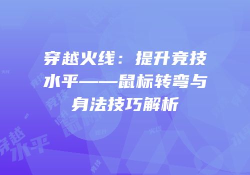 穿越火线：提升竞技水平——鼠标转弯与身法技巧解析
