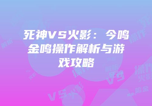死神VS火影：今鸣金鸣操作解析与游戏攻略