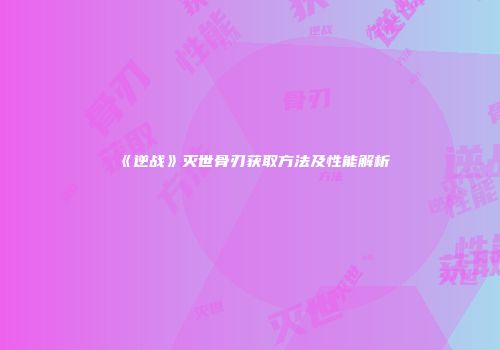《逆战》灭世骨刃获取方法及性能解析