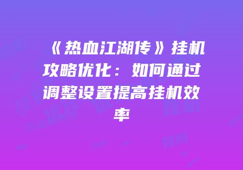 《热血江湖传》挂机攻略优化:如何通过调整设置提高挂机效率