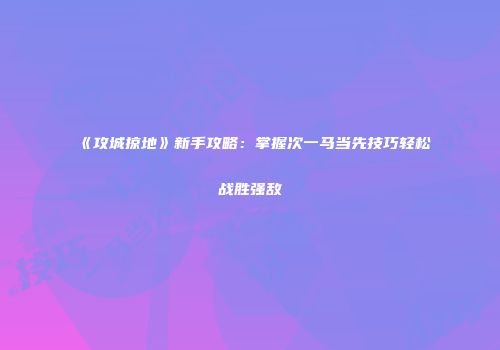 《攻城掠地》新手攻略：掌握次一马当先技巧轻松战胜强敌