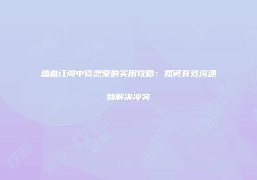 热血江湖中谈恋爱的实用攻略：如何有效沟通和解决冲突