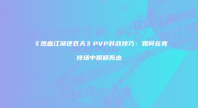《热血江湖逆苍天》PVP对战技巧：如何在竞技场中脱颖而出
