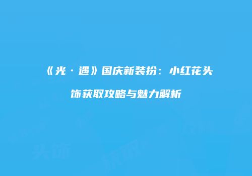 《光·遇》国庆新装扮：小红花头饰获取攻略与魅力解析