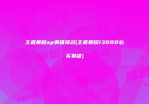 王者荣耀ap英雄排名(王者荣耀13888必买英雄)