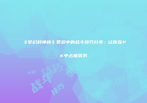 《梦幻封神榜》页游中的战斗技巧分享：让你在PK中占据优势