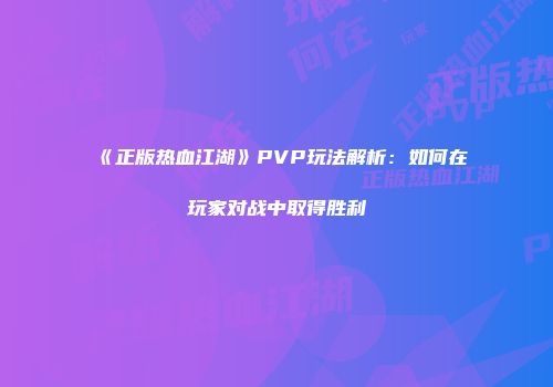 《正版热血江湖》PVP玩法解析：如何在玩家对战中取得胜利