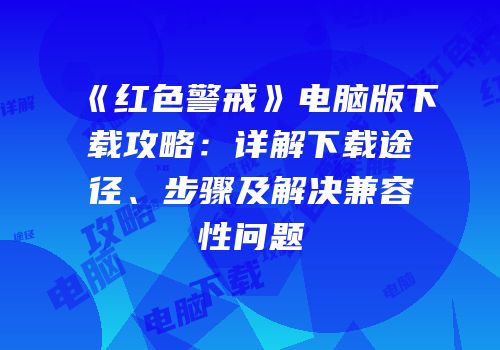 《红色警戒》电脑版下载攻略：详解下载途径、步骤及解决兼容性问题