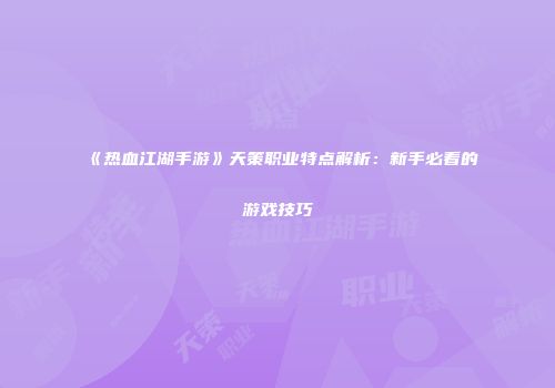 《热血江湖手游》天策职业特点解析：新手必看的游戏技巧