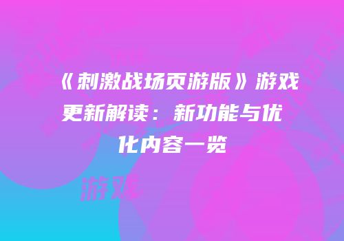 《刺激战场页游版》游戏更新解读:新功能与优化内容一览