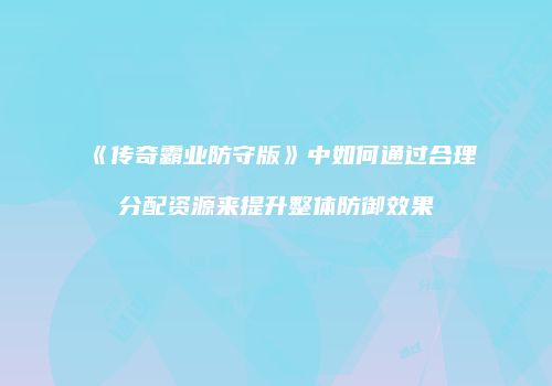 《传奇霸业防守版》中如何通过合理分配资源来提升整体防御效果