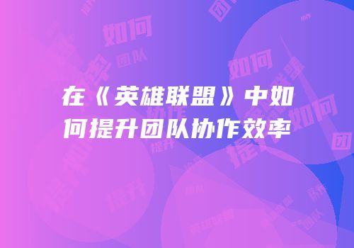 在《英雄联盟》中如何提升团队协作效率