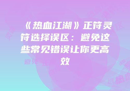 《热血江湖》正符灵符选择误区：避免这些常见错误让你更高效