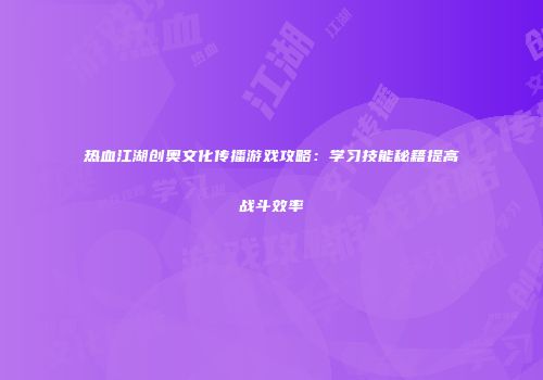 热血江湖创奥文化传播游戏攻略：学习技能秘籍提高战斗效率