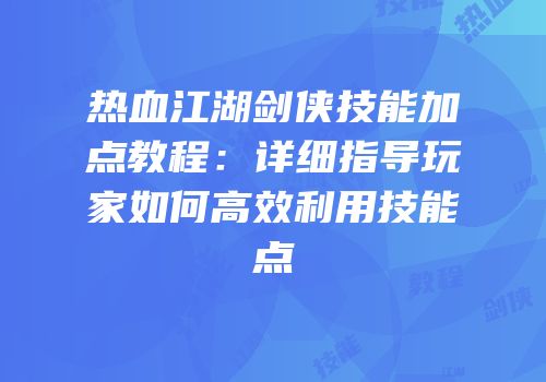 热血江湖剑侠技能加点教程：详细指导玩家如何高效利用技能点