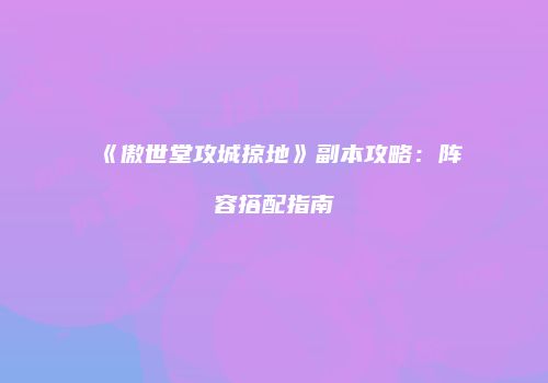 《傲世堂攻城掠地》副本攻略：阵容搭配指南
