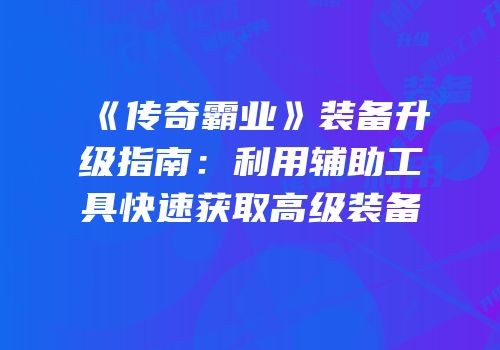 《传奇霸业》装备升级指南：利用辅助工具快速获取高级装备