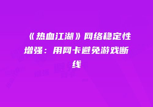 《热血江湖》网络稳定性增强：用网卡避免游戏断线