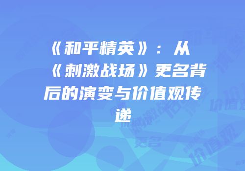 《和平精英》：从《刺激战场》更名背后的演变与价值观传递