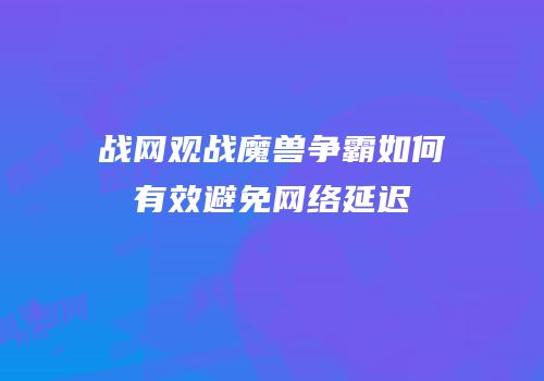 战网观战魔兽争霸如何有效避免网络延迟