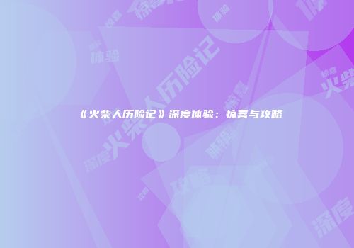 《火柴人历险记》深度体验：惊喜与攻略