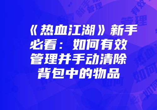 《热血江湖》新手必看：如何有效管理并手动清除背包中的物品