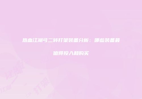 热血江湖弓二转打架装备分析：哪些装备最值得投入和购买