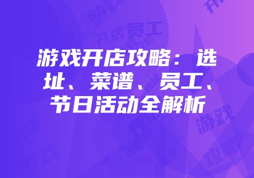 游戏开店攻略：选址、菜谱、员工、节日活动全解析