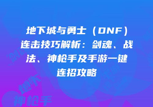 地下城与勇士（DNF）连击技巧解析：剑魂、战法、神枪手及手游一键连招攻略