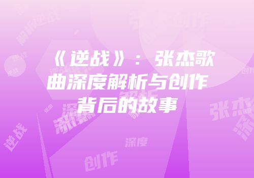 《逆战》：张杰歌曲深度解析与创作背后的故事
