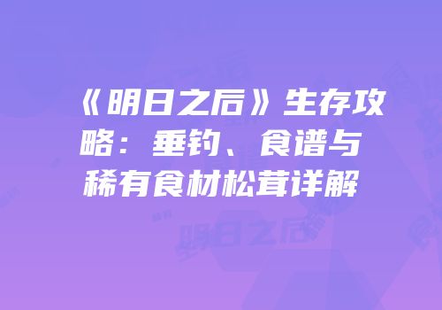 《明日之后》生存攻略：垂钓、食谱与稀有食材松茸详解