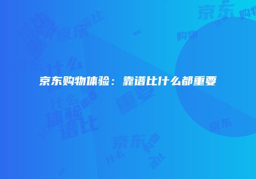 京东购物体验：靠谱比什么都重要