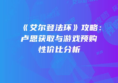 《艾尔登法环》攻略：卢恩获取与游戏预购性价比分析