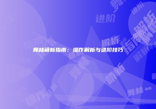 舞林萌新指南：操作解析与进阶技巧