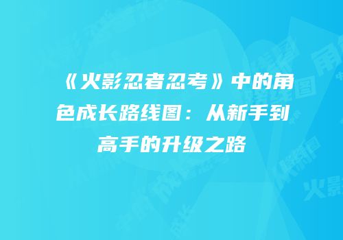 《火影忍者忍考》中的角色成长路线图：从新手到高手的升级之路