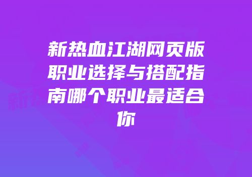 新热血江湖网页版职业选择与搭配指南哪个职业最适合你