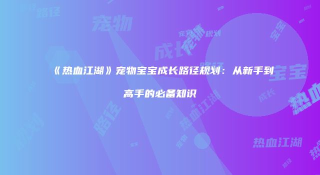《热血江湖》宠物宝宝成长路径规划:从新手到高手的必备知识