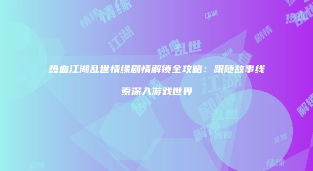 热血江湖乱世情缘剧情解锁全攻略：跟随故事线索深入游戏世界
