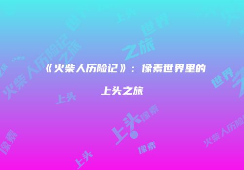 《火柴人历险记》：像素世界里的上头之旅