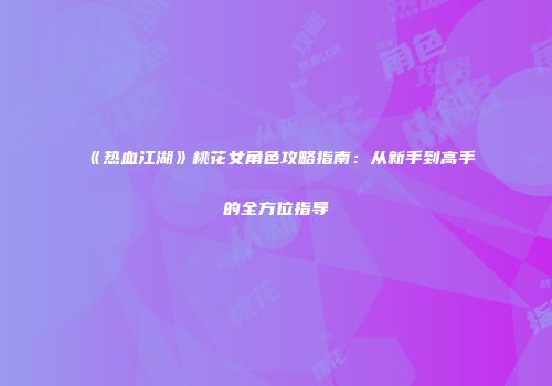 《热血江湖》桃花女角色攻略指南：从新手到高手的全方位指导